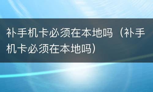 补手机卡必须在本地吗（补手机卡必须在本地吗）