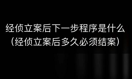 经侦立案后下一步程序是什么（经侦立案后多久必须结案）