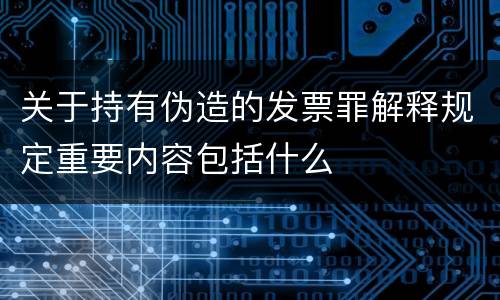 关于持有伪造的发票罪解释规定重要内容包括什么