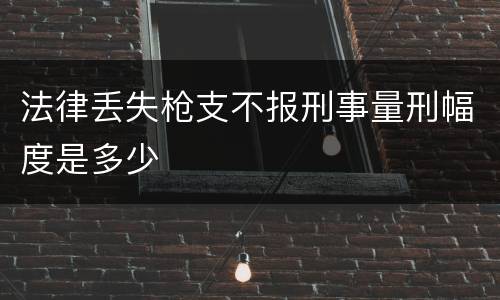 法律丢失枪支不报刑事量刑幅度是多少