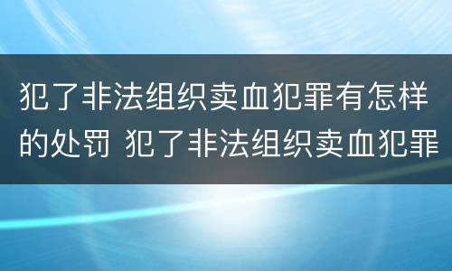 犯了非法组织卖血犯罪有怎样的处罚 犯了非法组织卖血犯罪有怎样的处罚标准