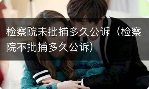 检察院未批捕多久公诉（检察院不批捕多久公诉）