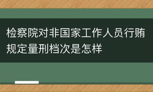 检察院对非国家工作人员行贿规定量刑档次是怎样