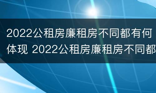 2022公租房廉租房不同都有何体现 2022公租房廉租房不同都有何体现呢