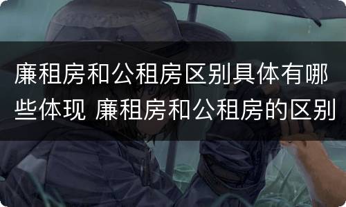 廉租房和公租房区别具体有哪些体现 廉租房和公租房的区别到底是什么