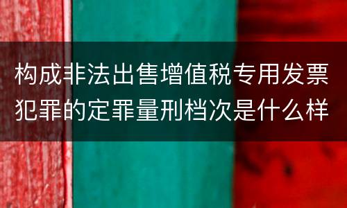 构成非法出售增值税专用发票犯罪的定罪量刑档次是什么样的