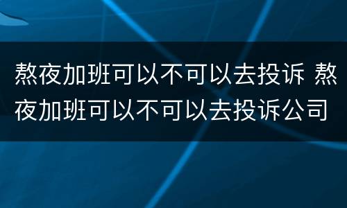 熬夜加班可以不可以去投诉 熬夜加班可以不可以去投诉公司