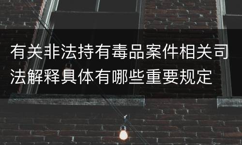有关非法持有毒品案件相关司法解释具体有哪些重要规定
