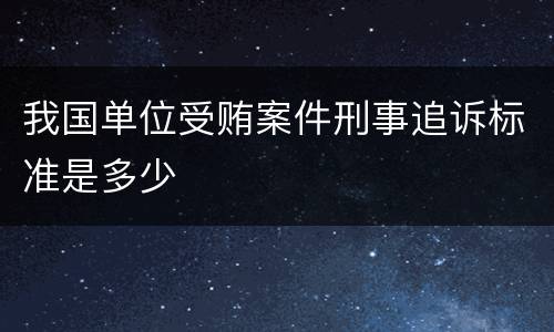 我国单位受贿案件刑事追诉标准是多少