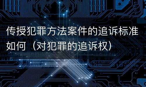 传授犯罪方法案件的追诉标准如何（对犯罪的追诉权）