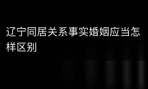 辽宁同居关系事实婚姻应当怎样区别