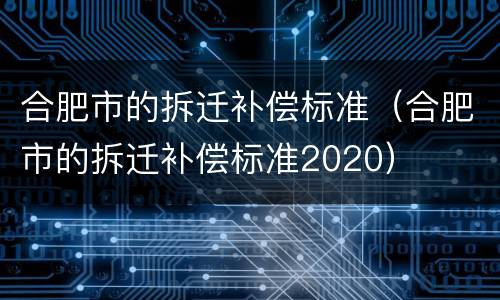 合肥市的拆迁补偿标准（合肥市的拆迁补偿标准2020）