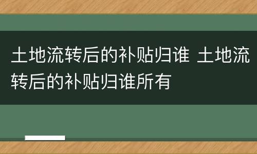 土地流转后的补贴归谁 土地流转后的补贴归谁所有