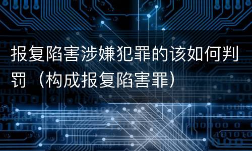 报复陷害涉嫌犯罪的该如何判罚（构成报复陷害罪）