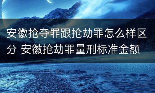 安徽抢夺罪跟抢劫罪怎么样区分 安徽抢劫罪量刑标准金额