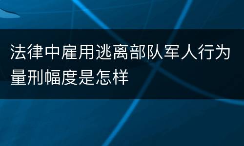 法律中雇用逃离部队军人行为量刑幅度是怎样