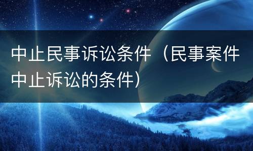 中止民事诉讼条件（民事案件中止诉讼的条件）