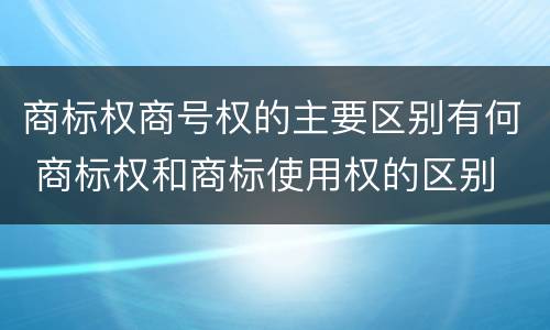 商标权商号权的主要区别有何 商标权和商标使用权的区别