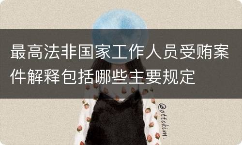 最高法非国家工作人员受贿案件解释包括哪些主要规定
