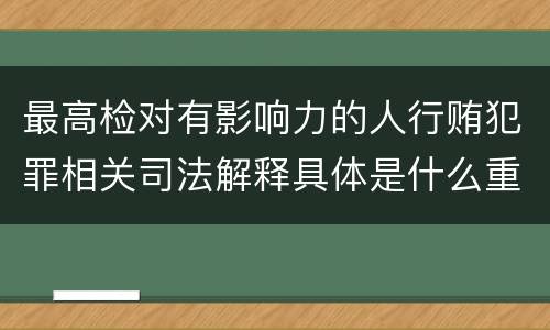 最高检对有影响力的人行贿犯罪相关司法解释具体是什么重要内容