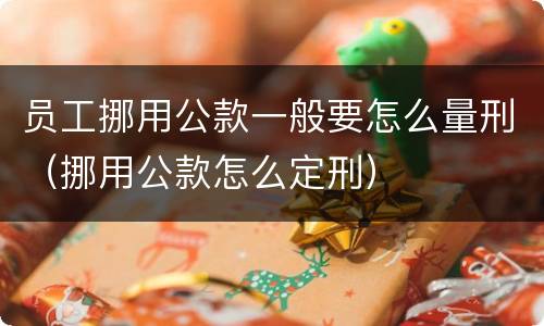 员工挪用公款一般要怎么量刑（挪用公款怎么定刑）