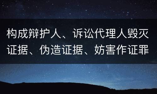 构成辩护人、诉讼代理人毁灭证据、伪造证据、妨害作证罪的条件有哪些