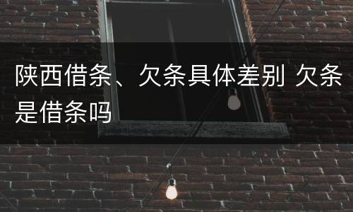 陕西借条、欠条具体差别 欠条是借条吗
