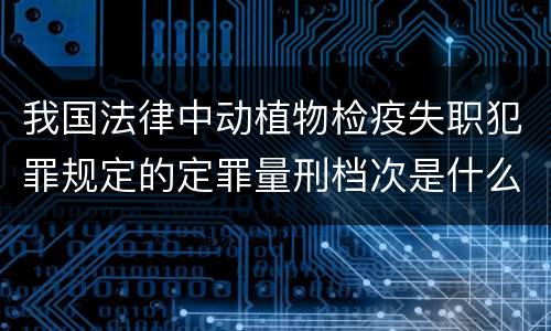 我国法律中动植物检疫失职犯罪规定的定罪量刑档次是什么