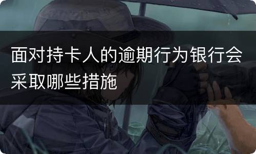面对持卡人的逾期行为银行会采取哪些措施