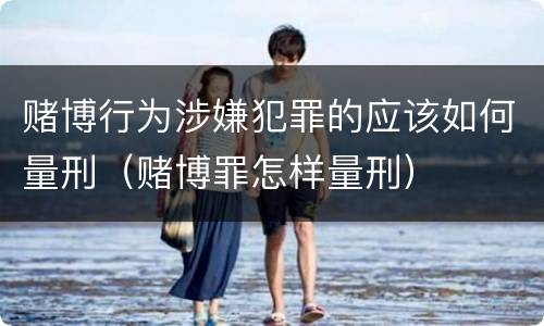 赌博行为涉嫌犯罪的应该如何量刑（赌博罪怎样量刑）