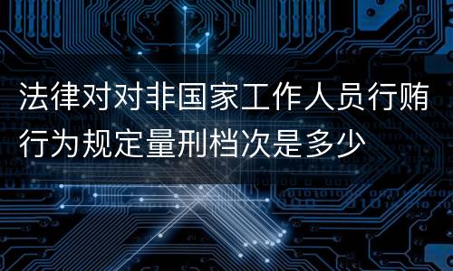 法律对对非国家工作人员行贿行为规定量刑档次是多少