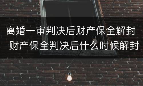 离婚一审判决后财产保全解封 财产保全判决后什么时候解封