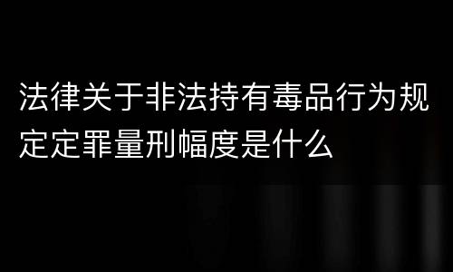 法律关于非法持有毒品行为规定定罪量刑幅度是什么