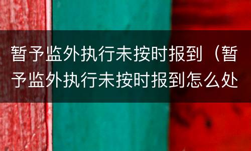 暂予监外执行未按时报到（暂予监外执行未按时报到怎么处理）