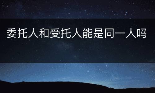 委托人和受托人能是同一人吗