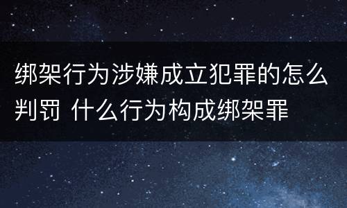绑架行为涉嫌成立犯罪的怎么判罚 什么行为构成绑架罪