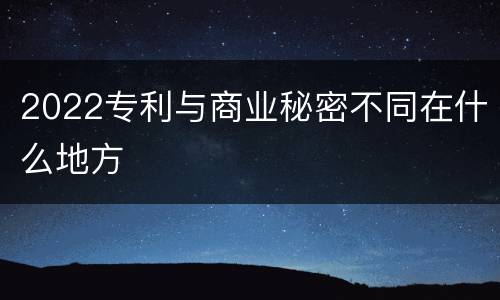 2022专利与商业秘密不同在什么地方