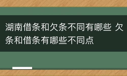 湖南借条和欠条不同有哪些 欠条和借条有哪些不同点