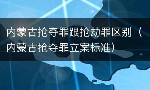 内蒙古抢夺罪跟抢劫罪区别（内蒙古抢夺罪立案标准）