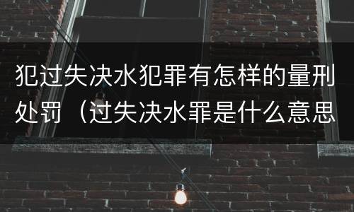 犯过失决水犯罪有怎样的量刑处罚（过失决水罪是什么意思）