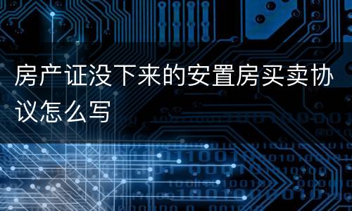 房产证没下来的安置房买卖协议怎么写
