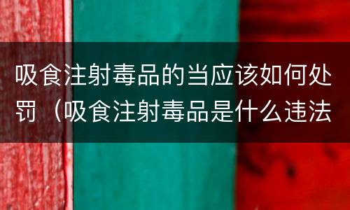 吸食注射毒品的当应该如何处罚（吸食注射毒品是什么违法行为）