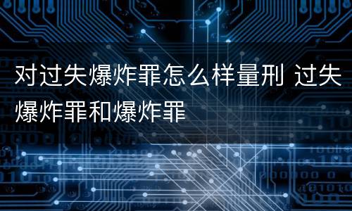 对过失爆炸罪怎么样量刑 过失爆炸罪和爆炸罪