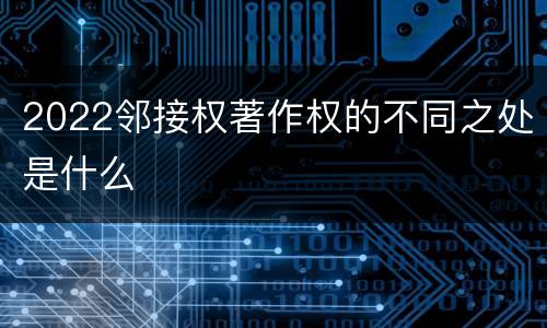 2022邻接权著作权的不同之处是什么