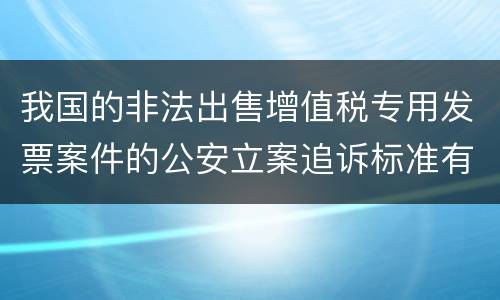 我国的非法出售增值税专用发票案件的公安立案追诉标准有怎样的规定