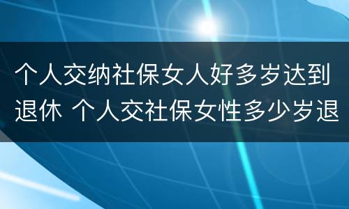 个人交纳社保女人好多岁达到退休 个人交社保女性多少岁退休