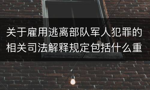 关于雇用逃离部队军人犯罪的相关司法解释规定包括什么重要内容