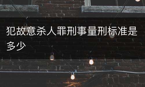 犯故意杀人罪刑事量刑标准是多少