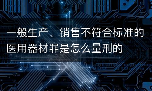 一般生产、销售不符合标准的医用器材罪是怎么量刑的