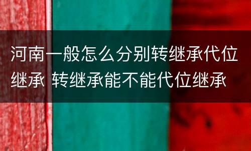 河南一般怎么分别转继承代位继承 转继承能不能代位继承